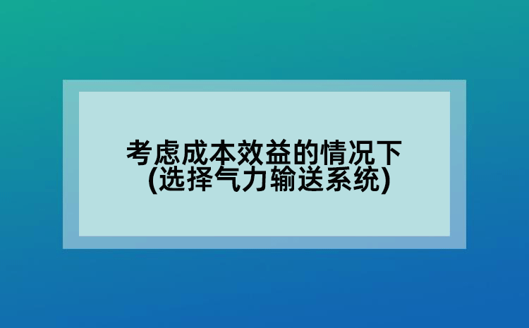 考慮成本效益的情況下(選擇氣力輸送系統(tǒng))