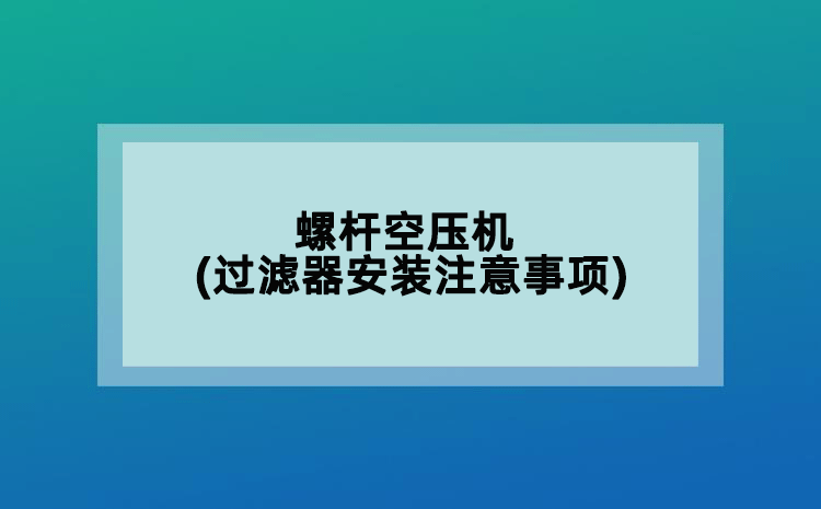 螺桿空壓機(jī)(過濾器安裝注意事項(xiàng))