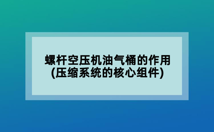 螺桿空壓機油氣桶的作用(壓縮系統(tǒng)的核心組件)