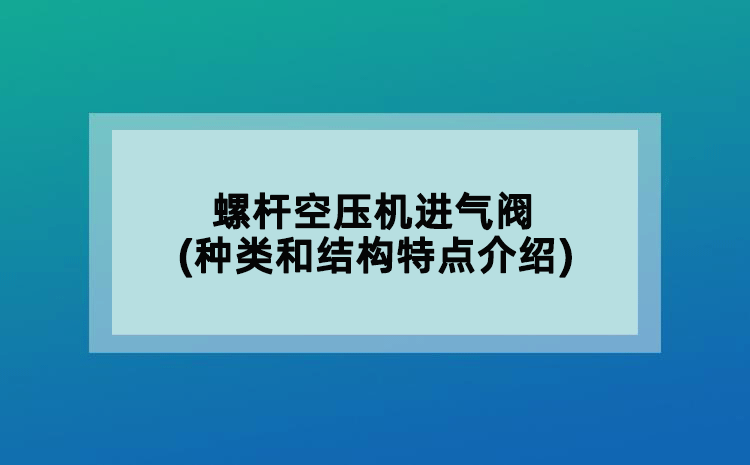螺桿空壓機進氣閥(種類和結構特點介紹)