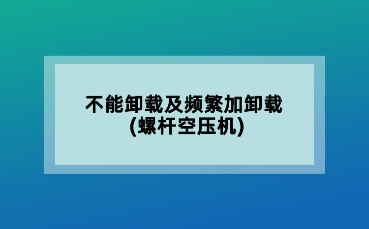 不能卸載及頻繁加卸載(螺桿空壓機)